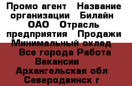 Промо-агент › Название организации ­ Билайн, ОАО › Отрасль предприятия ­ Продажи › Минимальный оклад ­ 1 - Все города Работа » Вакансии   . Архангельская обл.,Северодвинск г.